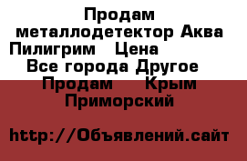 Продам металлодетектор Аква Пилигрим › Цена ­ 17 000 - Все города Другое » Продам   . Крым,Приморский